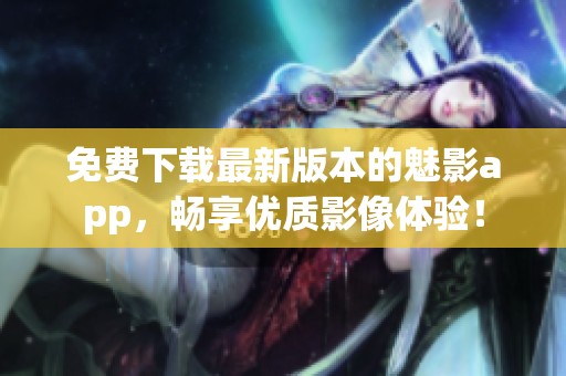 免费下载最新版本的魅影app，畅享优质影像体验！