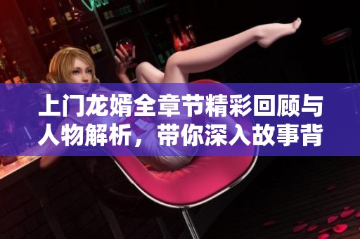 上门龙婿全章节精彩回顾与人物解析，带你深入故事背后