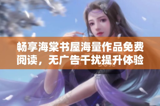 畅享海棠书屋海量作品免费阅读，无广告干扰提升体验