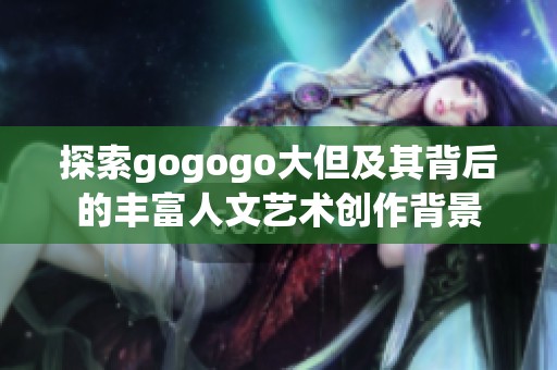 探索gogogo大但及其背后的丰富人文艺术创作背景