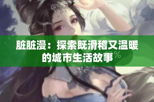 脏脏漫：探索既滑稽又温暖的城市生活故事