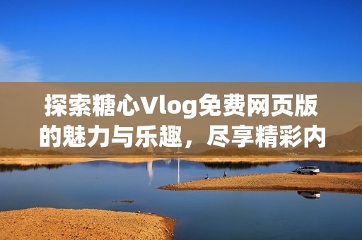 探索糖心Vlog免费网页版的魅力与乐趣，尽享精彩内容