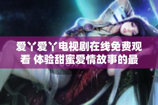 爱丫爱丫电视剧在线免费观看 体验甜蜜爱情故事的最佳选择