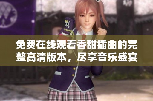 免费在线观看香甜插曲的完整高清版本，尽享音乐盛宴