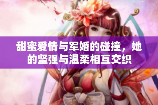甜蜜爱情与军婚的碰撞，她的坚强与温柔相互交织
