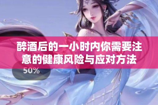 醉酒后的一小时内你需要注意的健康风险与应对方法