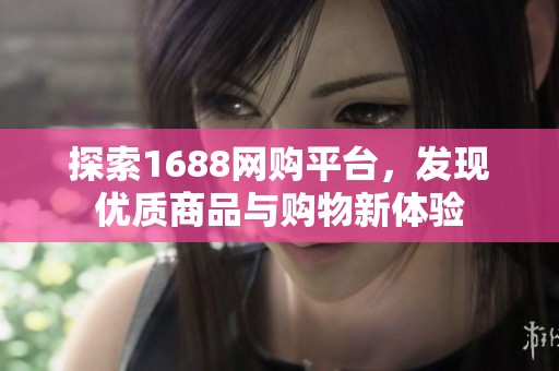 探索1688网购平台，发现优质商品与购物新体验