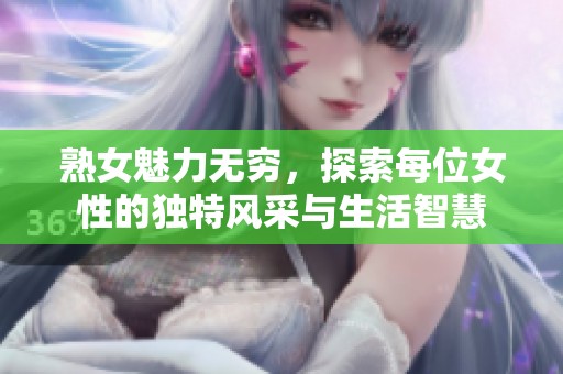 熟女魅力无穷，探索每位女性的独特风采与生活智慧
