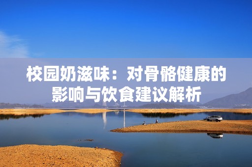 校园奶滋味：对骨骼健康的影响与饮食建议解析