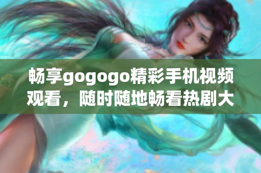 畅享gogogo精彩手机视频观看，随时随地畅看热剧大片