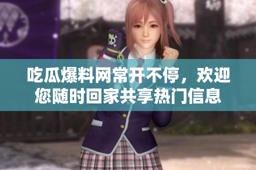 吃瓜爆料网常开不停，欢迎您随时回家共享热门信息