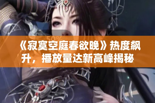 《寂寞空庭春欲晚》热度飙升，播放量达新高峰揭秘