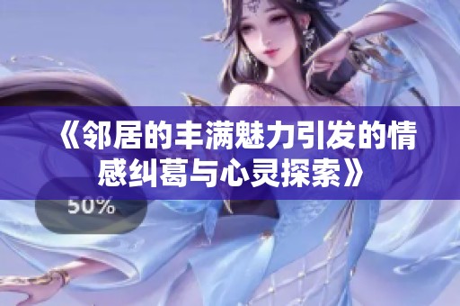 《邻居的丰满魅力引发的情感纠葛与心灵探索》