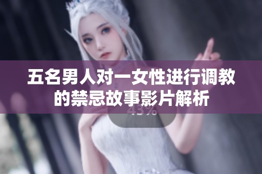 五名男人对一女性进行调教的禁忌故事影片解析