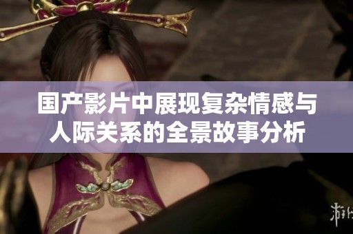 国产影片中展现复杂情感与人际关系的全景故事分析
