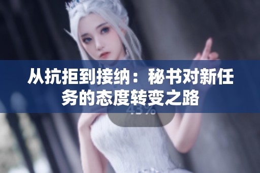 从抗拒到接纳：秘书对新任务的态度转变之路