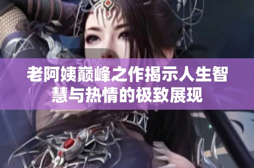 老阿姨巅峰之作揭示人生智慧与热情的极致展现