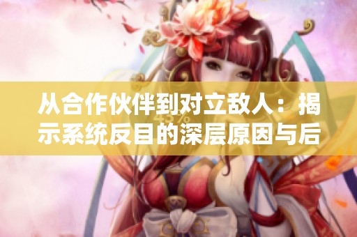 从合作伙伴到对立敌人：揭示系统反目的深层原因与后果