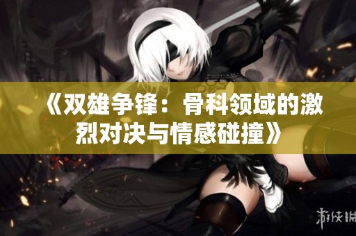 《双雄争锋：骨科领域的激烈对决与情感碰撞》