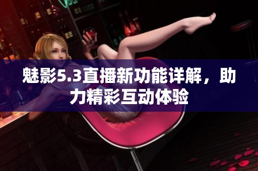 魅影5.3直播新功能详解，助力精彩互动体验
