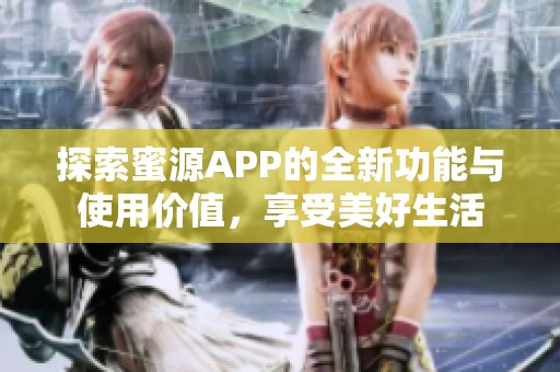 探索蜜源APP的全新功能与使用价值，享受美好生活