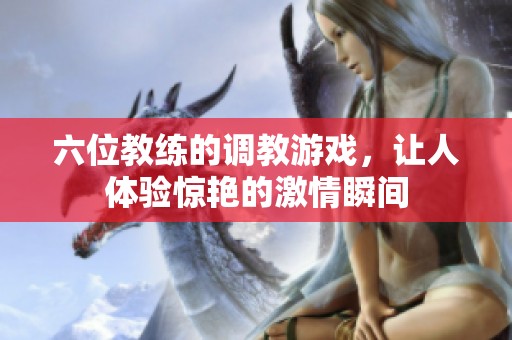 六位教练的调教游戏，让人体验惊艳的激情瞬间