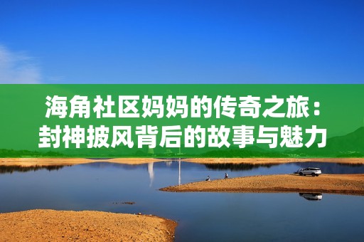 海角社区妈妈的传奇之旅：封神披风背后的故事与魅力
