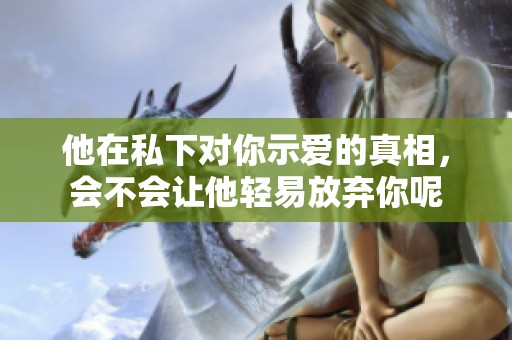 他在私下对你示爱的真相，会不会让他轻易放弃你呢