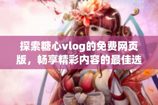 探索糖心vlog的免费网页版，畅享精彩内容的最佳选择