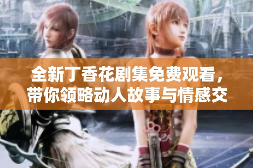 全新丁香花剧集免费观看，带你领略动人故事与情感交织