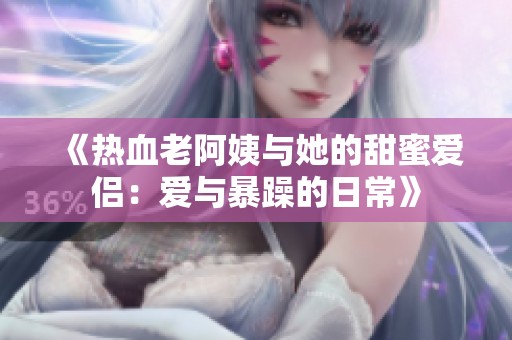 《热血老阿姨与她的甜蜜爱侣：爱与暴躁的日常》