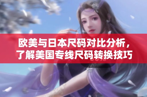 欧美与日本尺码对比分析，了解美国专线尺码转换技巧