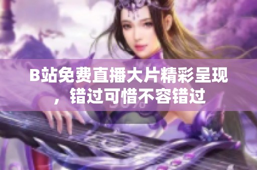 B站免费直播大片精彩呈现，错过可惜不容错过