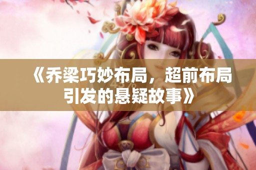 《乔梁巧妙布局，超前布局引发的悬疑故事》