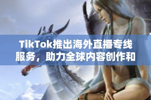 TikTok推出海外直播专线服务，助力全球内容创作和分享
