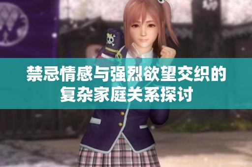 禁忌情感与强烈欲望交织的复杂家庭关系探讨