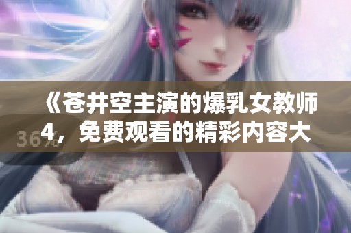 《苍井空主演的爆乳女教师4，免费观看的精彩内容大揭秘》