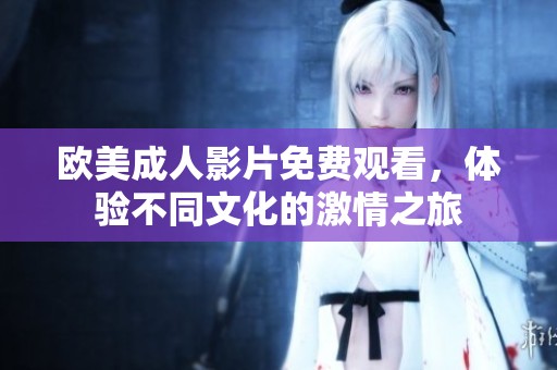 欧美成人影片免费观看，体验不同文化的激情之旅