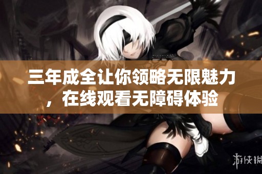 三年成全让你领略无限魅力，在线观看无障碍体验