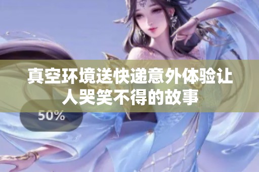 真空环境送快递意外体验让人哭笑不得的故事