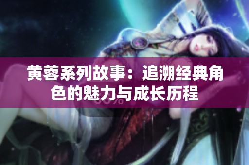 黄蓉系列故事：追溯经典角色的魅力与成长历程