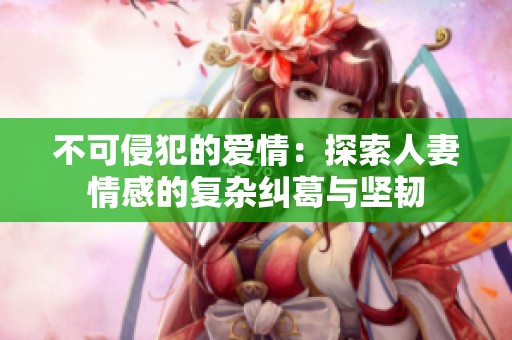 不可侵犯的爱情：探索人妻情感的复杂纠葛与坚韧