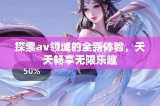 探索av领域的全新体验，天天畅享无限乐趣
