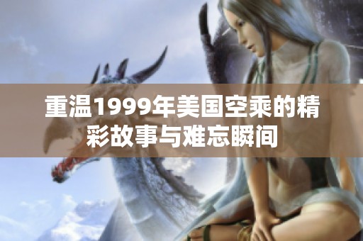 重温1999年美国空乘的精彩故事与难忘瞬间