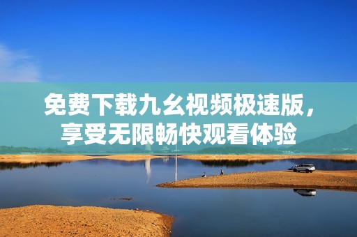 免费下载九幺视频极速版，享受无限畅快观看体验