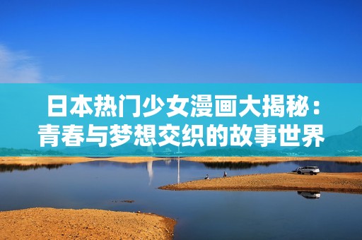 日本热门少女漫画大揭秘：青春与梦想交织的故事世界