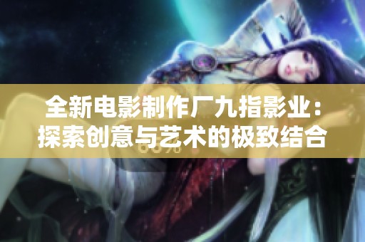 全新电影制作厂九指影业：探索创意与艺术的极致结合