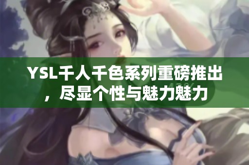 YSL千人千色系列重磅推出，尽显个性与魅力魅力