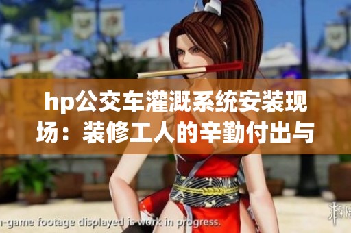 hp公交车灌溉系统安装现场：装修工人的辛勤付出与挑战