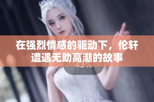 在强烈情感的驱动下，伦轩遭遇无助高潮的故事